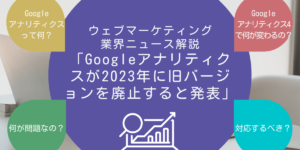 ウェブマーケティング業界ニュース解説「Googleアナリティクスが2023年に旧バージョンを廃止すると発表」